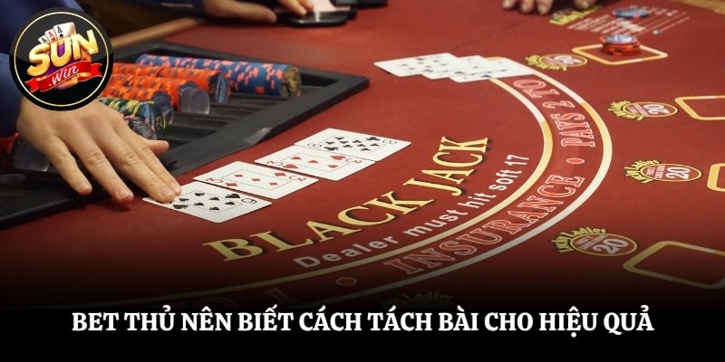Bet thủ nên biết cách tách bài cho hiệu quả